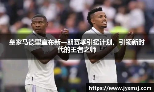 皇家马德里宣布新一期赛季引援计划，引领新时代的王者之师