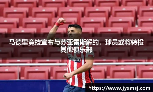 马德里竞技宣布与苏亚雷斯解约，球员或将转投其他俱乐部