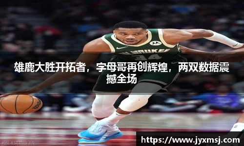 雄鹿大胜开拓者，字母哥再创辉煌，两双数据震撼全场