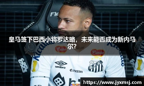 皇马签下巴西小将罗达略，未来能否成为新内马尔？