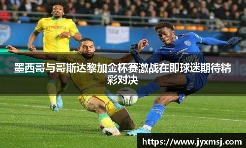 墨西哥与哥斯达黎加金杯赛激战在即球迷期待精彩对决