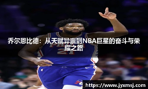 乔尔恩比德：从天赋异禀到NBA巨星的奋斗与荣耀之路