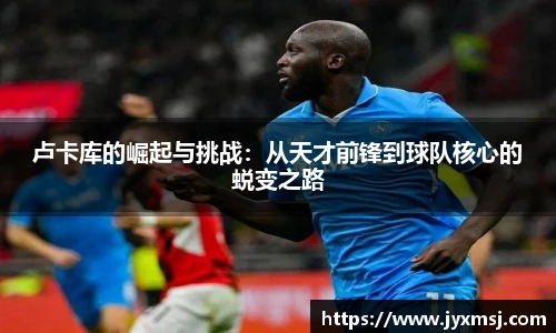 卢卡库的崛起与挑战：从天才前锋到球队核心的蜕变之路