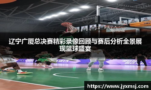 辽宁广厦总决赛精彩录像回顾与赛后分析全景展现篮球盛宴
