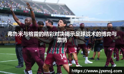 弗鲁米与格雷的精彩对决揭示足球战术的博弈与激情