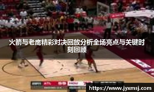 火箭与老鹰精彩对决回放分析全场亮点与关键时刻回顾