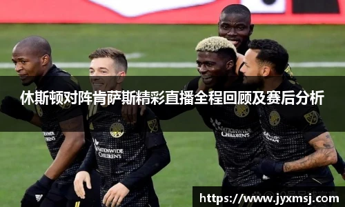 休斯顿对阵肯萨斯精彩直播全程回顾及赛后分析