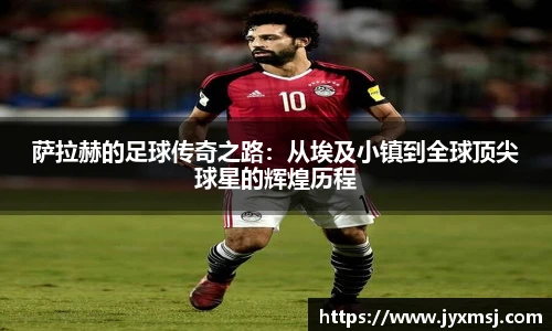 萨拉赫的足球传奇之路：从埃及小镇到全球顶尖球星的辉煌历程