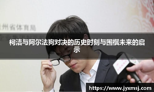 柯洁与阿尔法狗对决的历史时刻与围棋未来的启示