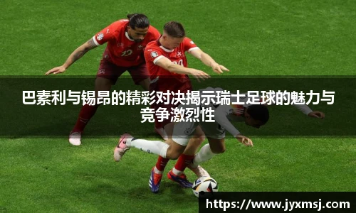 巴素利与锡昂的精彩对决揭示瑞士足球的魅力与竞争激烈性